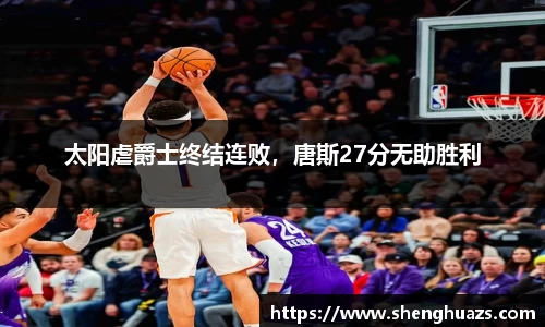 太阳虐爵士终结连败,唐斯27分无助胜利