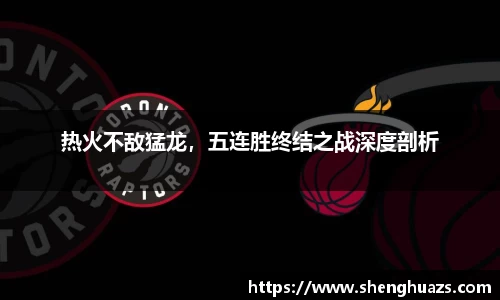 热火不敌猛龙，五连胜终结之战深度剖析