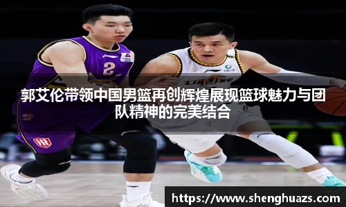 郭艾伦带领中国男篮再创辉煌展现篮球魅力与团队精神的完美结合