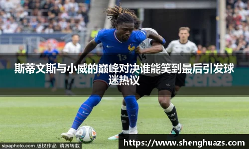 斯蒂文斯与小威的巅峰对决谁能笑到最后引发球迷热议
