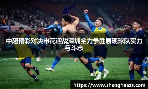 中超精彩对决申花迎战深圳全力争胜展现球队实力与斗志