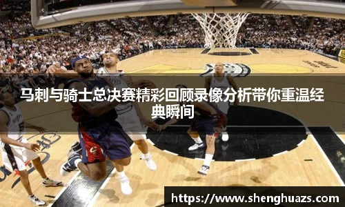 马刺与骑士总决赛精彩回顾录像分析带你重温经典瞬间