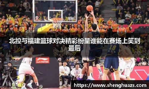 北控与福建篮球对决精彩纷呈谁能在赛场上笑到最后