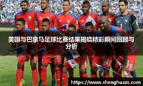 美国与巴拿马足球比赛结果揭晓精彩瞬间回顾与分析
