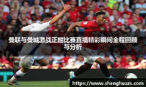 曼联与曼城激战正酣比赛直播精彩瞬间全程回顾与分析