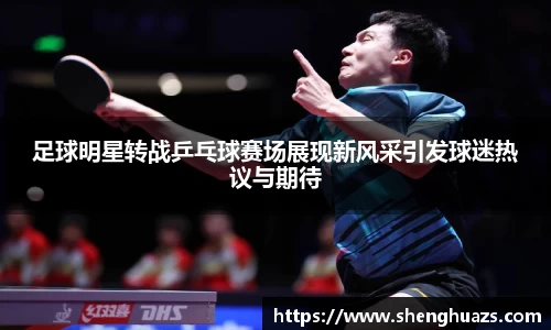 足球明星转战乒乓球赛场展现新风采引发球迷热议与期待