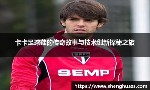 卡卡足球鞋的传奇故事与技术创新探秘之旅