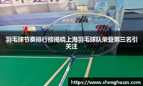 羽毛球节奏排行榜揭晓上海羽毛球队荣登第三名引关注