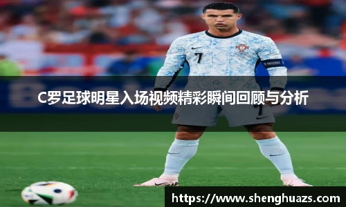 C罗足球明星入场视频精彩瞬间回顾与分析