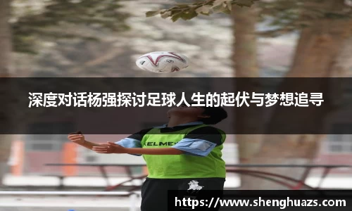 深度对话杨强探讨足球人生的起伏与梦想追寻