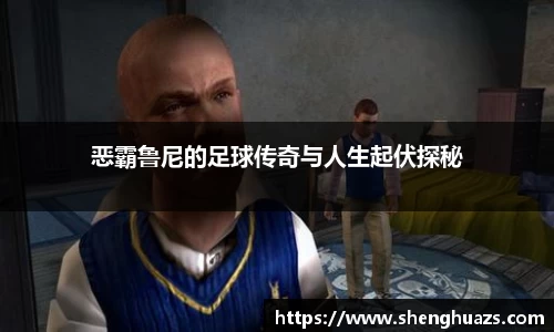 恶霸鲁尼的足球传奇与人生起伏探秘