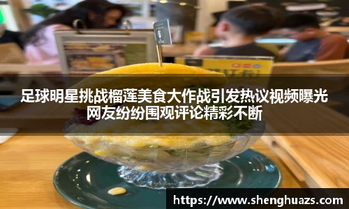 足球明星挑战榴莲美食大作战引发热议视频曝光网友纷纷围观评论精彩不断
