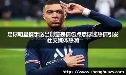 足球明星携手送出创意表情包点燃球迷热情引发社交媒体热潮