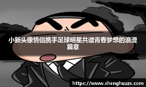 小新头像情侣携手足球明星共谱青春梦想的浪漫篇章