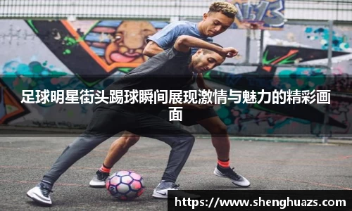 足球明星街头踢球瞬间展现激情与魅力的精彩画面