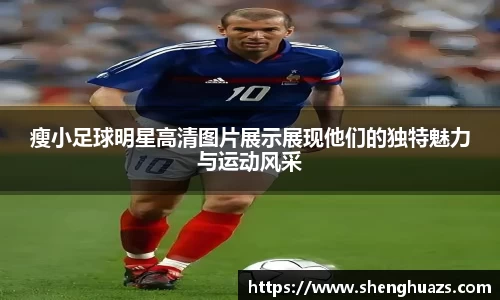 瘦小足球明星高清图片展示展现他们的独特魅力与运动风采