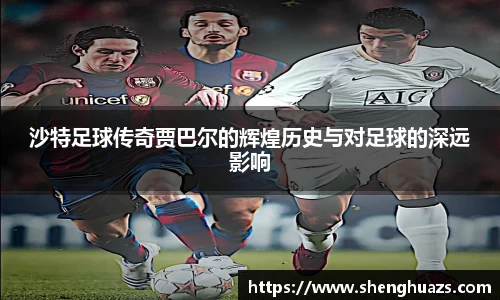 沙特足球传奇贾巴尔的辉煌历史与对足球的深远影响