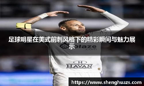 足球明星在美式前刺风格下的精彩瞬间与魅力展示