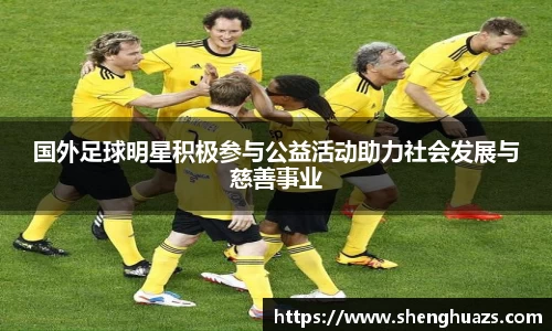国外足球明星积极参与公益活动助力社会发展与慈善事业