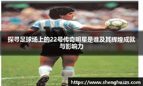 探寻足球场上的22号传奇明星是谁及其辉煌成就与影响力