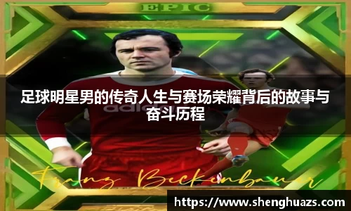 足球明星男的传奇人生与赛场荣耀背后的故事与奋斗历程