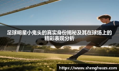 足球明星小鬼头的真实身份揭秘及其在球场上的精彩表现分析